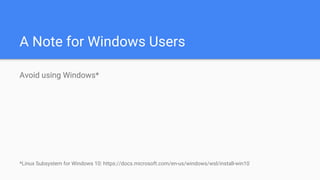 A Note for Windows Users
Avoid using Windows*
*Linux Subsystem for Windows 10: https://docs.microsoft.com/en-us/windows/wsl/install-win10
 