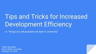 Tips and Tricks for Increased
Development Efficiency
or, “things you will probably not learn in university”
Olivier Bourgeois
Mount Allison University
February 12, 2018
 
