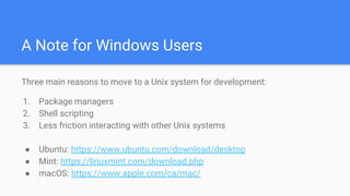 A Note for Windows Users
Three main reasons to move to a Unix system for development:
1. Package managers
2. Shell scripti...