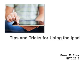 Tips and Tricks for Using the Ipad

Susan M. Ross
INTC 2610

 