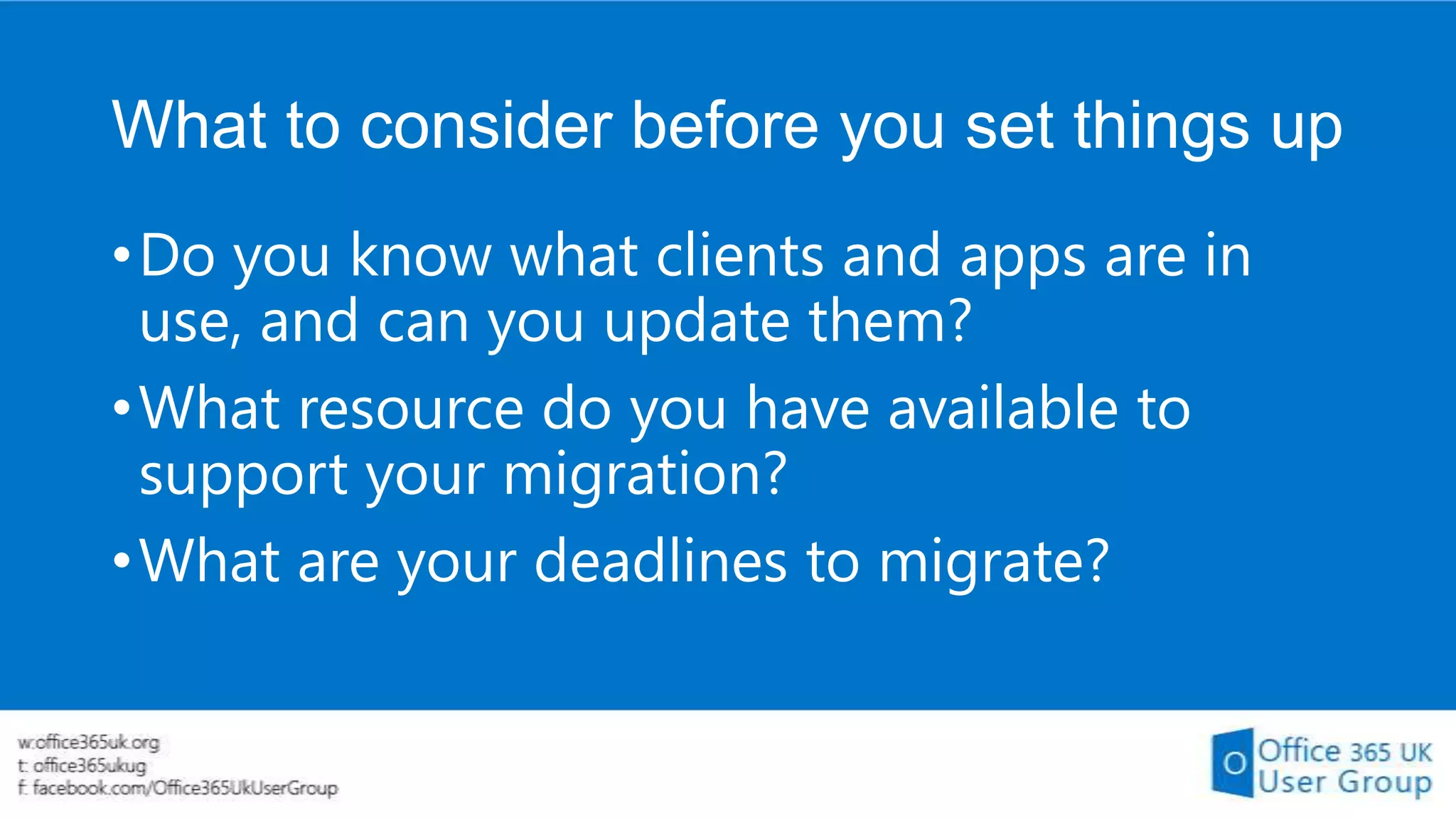 What to consider before you set things up
• Do you know what clients and apps are in
use, and can you update them?
• What resource do you have available to
support your migration?
• What are your deadlines to migrate?

 