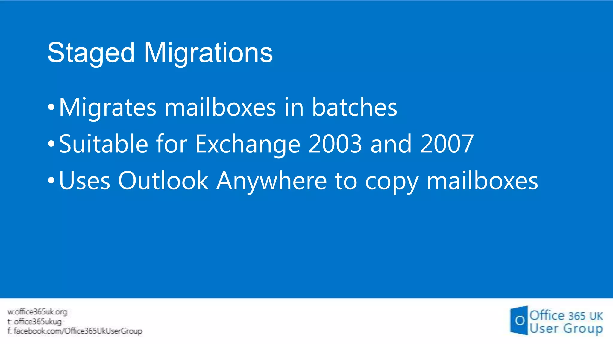 Staged Migrations
• Migrates mailboxes in batches
• Suitable for Exchange 2003 and 2007
• Uses Outlook Anywhere to copy mailboxes

 