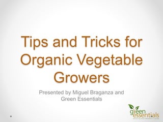 Tips and Tricks for
Organic Vegetable
Growers
Presented by Miguel Braganza and
Green Essentials
 