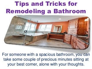 Tips and Tricks for
Remodeling a Bathroom
For someone with a spacious bathroom, you can
take some couple of precious minutes sitting at
your best corner, alone with your thoughts.
 