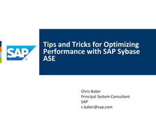 Tips and Tricks for Optimizing
Performance with SAP Sybase
ASE



           Chris Baker
           Principal System Consultant
           SAP
           c.baker@sap.com
 