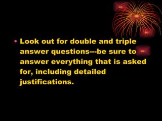 Look out for double and triple answer questions---be sure to answer everything that is asked for, including detailed justifications. 