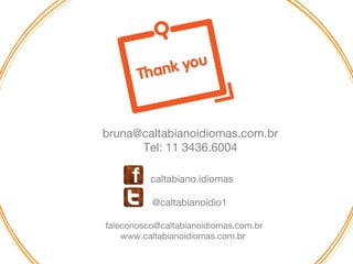 caltabiano.idiomas
@caltabianoidio1
faleconosco@caltabianoidiomas.com.br
www.caltabianoidiomas.com.br
bruna@caltabianoidiomas.com.br
Tel: 11 3436.6004
 