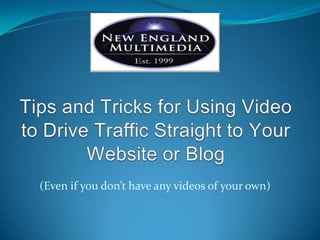 Tips and Tricks for Using Video to Drive Traffic Straight to Your Website or Blog (Even if you don’t have any videos of your own) 