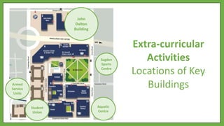 John
Dalton
Building
Sugden
Sports
Centre
Aquatic
Centre
Student
Union
Armed
Service
Units
Extra-curricular
Activities
Locations of Key
Buildings
 