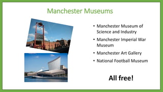 Manchester Museums
• Manchester Museum of
Science and Industry
• Manchester Imperial War
Museum
• Manchester Art Gallery
• National Football Museum
All free!
 