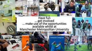 Extra-curricular
Activities
Get the most out of your
time at University
Have fun
… get involved
… make use of the opportunities
available whilst at
Manchester Metropolitan University
 