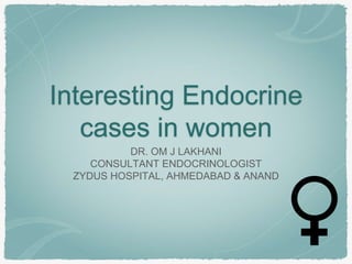 Interesting Endocrine
cases in women
DR. OM J LAKHANI
CONSULTANT ENDOCRINOLOGIST
ZYDUS HOSPITAL, AHMEDABAD & ANAND
 