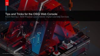 © 2017 Adobe Systems Incorporated. All Rights Reserved. Adobe Confidential.© 2017 Adobe Systems Incorporated. All Rights Reserved. Adobe Confidential.
Tips and Tricks for the OSGi Web Console
Kevin Nennig | AEM Practice Lead | Adobe Digital Learning Services
 