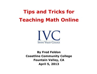 Tips and Tricks for
Teaching Math Online




         By Fred Feldon
  Coastline Community College
      Fountain Valley, CA
          April 5, 2013
 