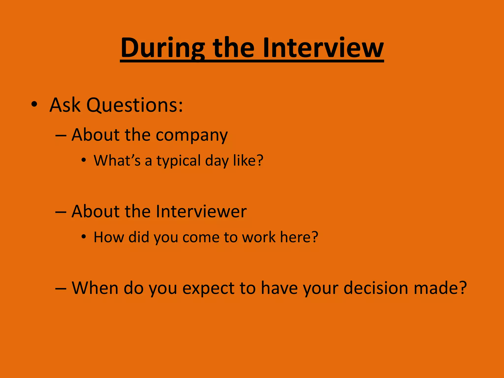 During the InterviewAsk Questions:About the companyWhat’s a typical day like?About the InterviewerHow did you come to work here?When do you expect to have your decision made?