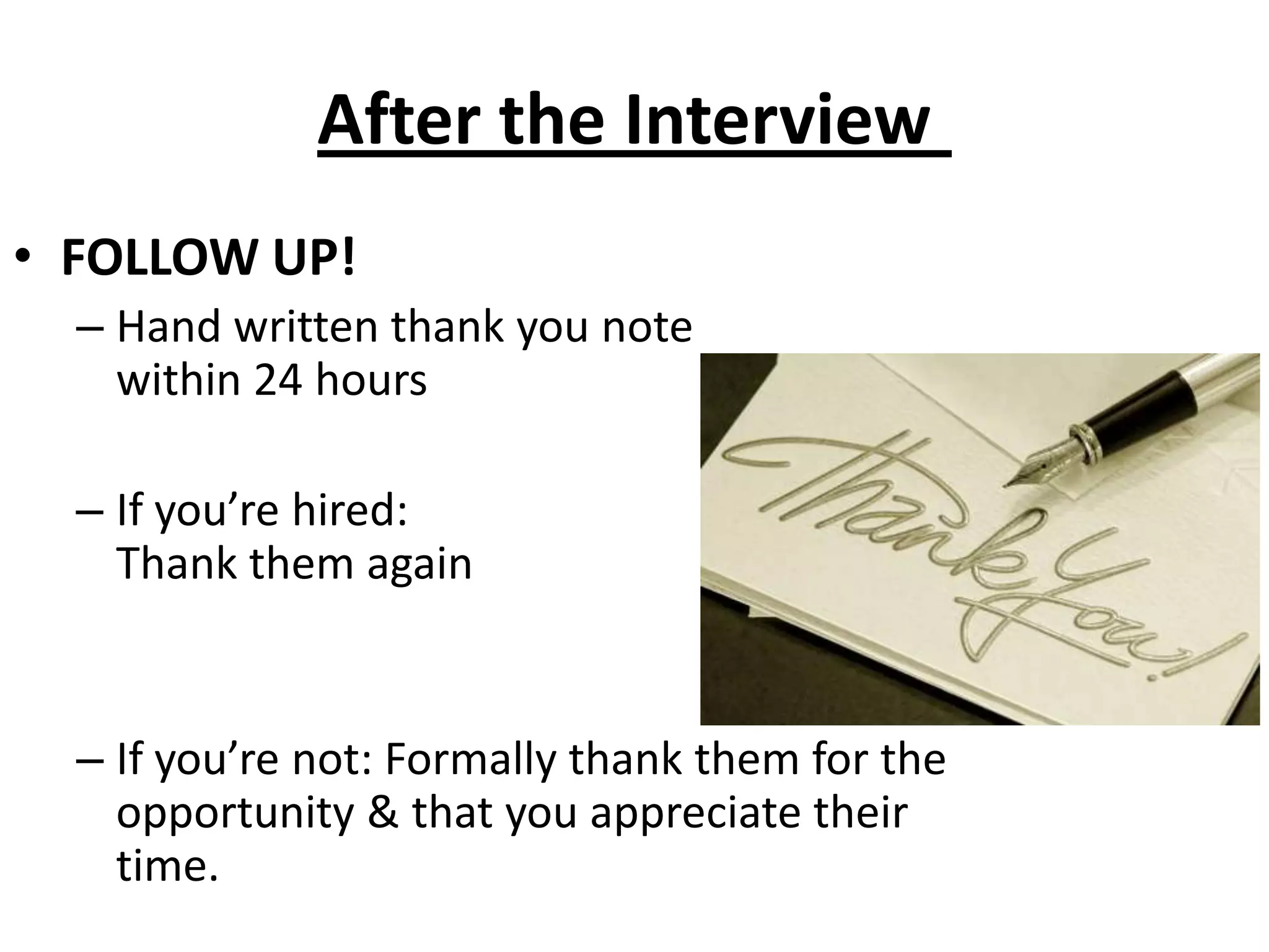 After the Interview	FOLLOW UP!Hand written thank you note within 24 hoursIf you’re hired: Thank them againIf you’re not: Formally thank them for the opportunity & that you appreciate their time. 