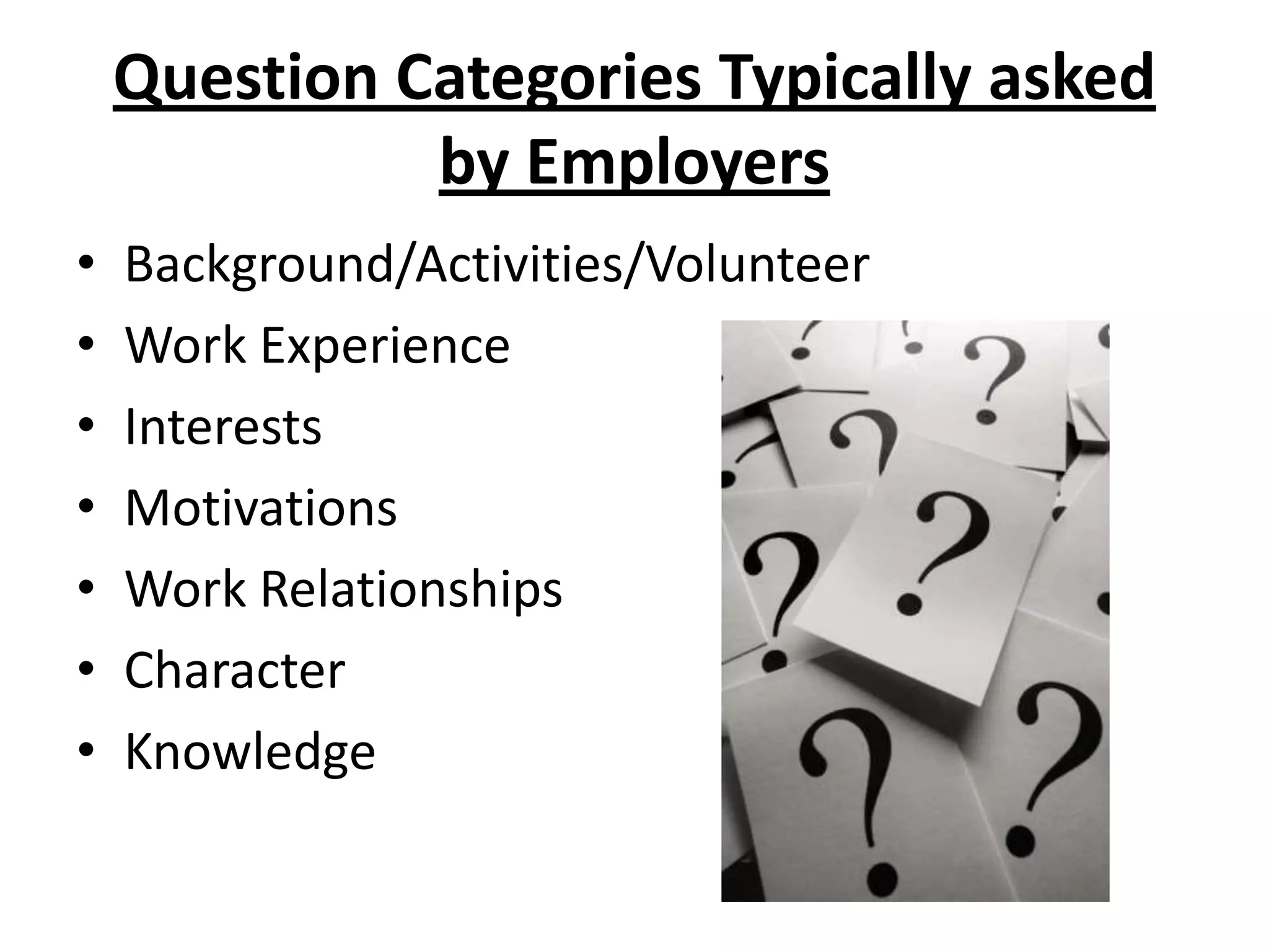 Question Categories Typically asked by EmployersBackground/Activities/VolunteerWork ExperienceInterestsMotivationsWork RelationshipsCharacterKnowledge