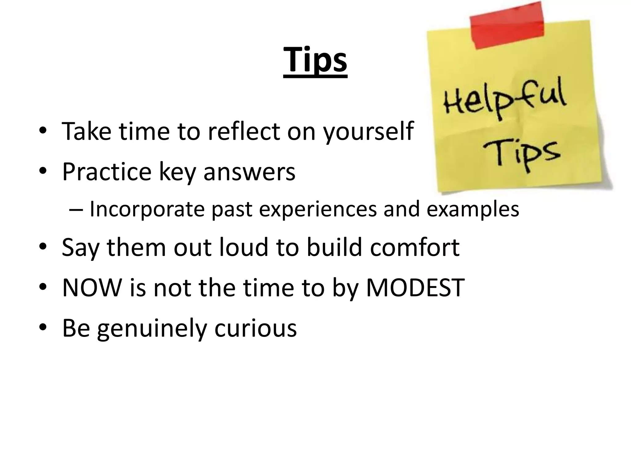 TipsTake time to reflect on yourselfPractice key answersIncorporate past experiences and examplesSay them out loud to build comfortNOW is not the time to by MODESTBe genuinely curious
