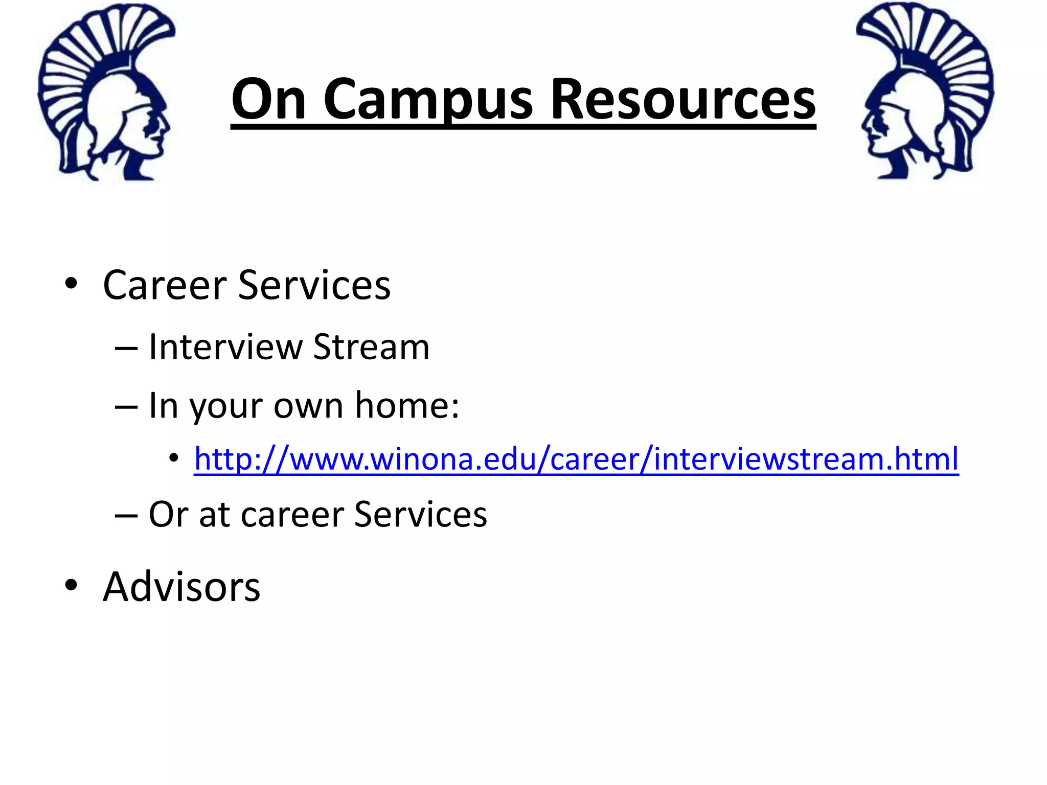 On Campus ResourcesCareer ServicesInterview StreamIn your own home:http://www.winona.edu/career/interviewstream.htmlOr at career ServicesAdvisors