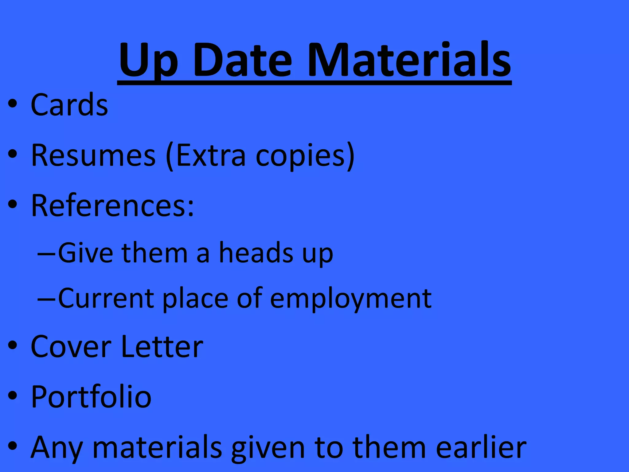Up Date MaterialsCardsResumes (Extra copies)References:Give them a heads upCurrent place of employmentCover LetterPortfolioAny materials given to them earlier