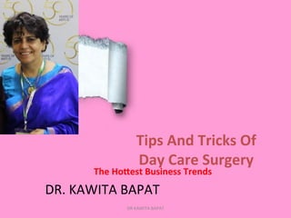  
	
  
	
  
	
  
	
  
	
  
Tips	
  And	
  Tricks	
  Of	
  
Day	
  Care	
  Surgery	
  	
  
	
  
	
  
	
  
The	
  Ho9est	
  Business	
  Trends	
  
	
  
DR.	
  KAWITA	
  BAPAT	
  	
  
DR	
  KAWITA	
  BAPAT	
  
 