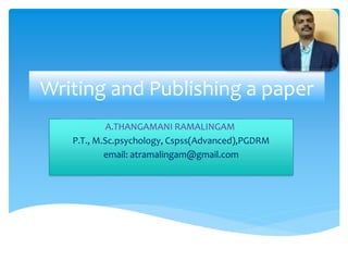 Writing and Publishing a paper
A.THANGAMANI RAMALINGAM
P.T., M.Sc.psychology, Cspss(Advanced),PGDRM
email: atramalingam@gmail.com
 