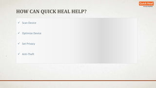 HOW CAN QUICK HEAL HELP? 
 Scan Device 
 Optimize Device 
 Set Privacy 
 Anti-Theft 
 