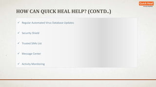 HOW CAN QUICK HEAL HELP? (CONTD..) 
 Regular Automated Virus Database Updates 
 Security Shield 
 Trusted SIMs List 
 Message Center 
 Activity Monitoring 
 