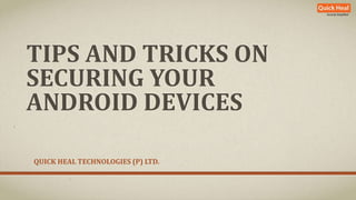 TIPS AND TRICKS ON 
SECURING YOUR 
ANDROID DEVICES 
QUICK HEAL TECHNOLOGIES (P) LTD. 
 