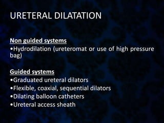URETERAL DILATATION
Non guided systems
•Hydrodilation (ureteromat or use of high pressure
bag)
Guided systems
•Graduated ureteral dilators
•Flexible, coaxial, sequential dilators
•Dilating balloon catheters
•Ureteral access sheath
 