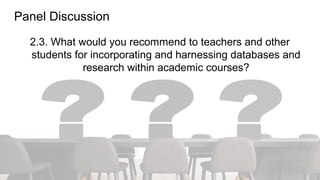Panel Discussion
2.3. What would you recommend to teachers and other
students for incorporating and harnessing databases and
research within academic courses?
 