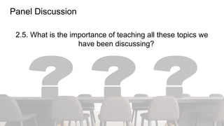 Panel Discussion
2.5. What is the importance of teaching all these topics we
have been discussing?
 