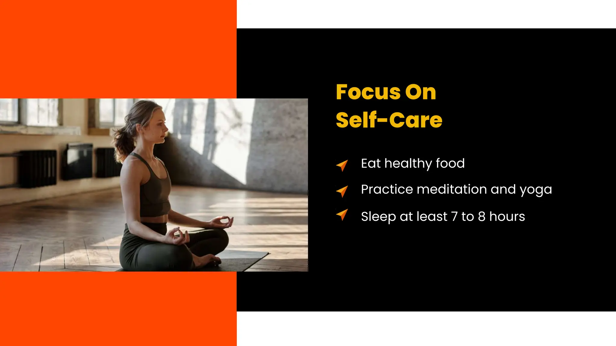 Focus On
Self-Care
Eat healthy food
Practice meditation and yoga
Sleep at least 7 to 8 hours