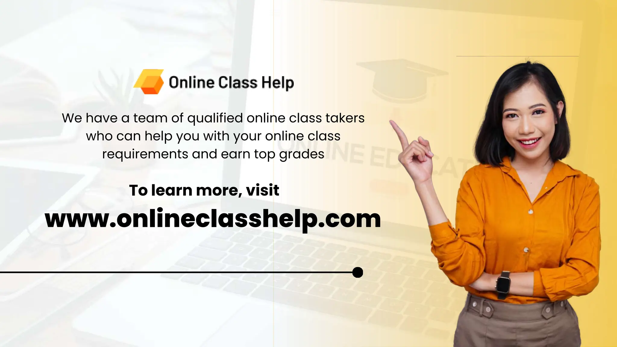www.onlineclasshelp.com
To learn more, visit
We have a team of qualified online class takers
who can help you with your online class
requirements and earn top grades