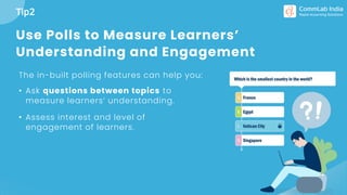 Use Polls to Measure Learners’
Understanding and Engagement
The in-built polling features can help you:
• Ask questions be...