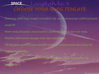 Langkah ke_4CHOOSE YOUR BLOG TEMLATE *  Sekarangandahayatinggalselangkahlagiuntukmempunyaiwebblogbuatansendiri!!!Disiniandaditujukanuntukmemilihwarnadanbentukdari web anda. Silahkanpilihsesuaidengan topic danseleraanda.OK jikaandasudahselesaimemilih template, sekarangkitaakanlanjutkelangkahberikutnya.SekarangkliktombolpanahORANGE"Continue" untukmelanjutkankelangkahke-5. 