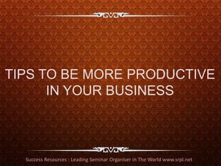 TIPS TO BE MORE PRODUCTIVE
      IN YOUR BUSINESS



  Success Resources : Leading Seminar Organiser In The World www.srpl.net
 