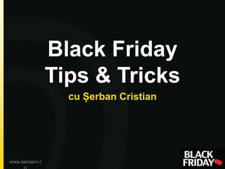 Black Friday
Tips & Tricks
cu Șerban Cristian
www.seoserv.r
 