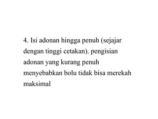4. Isi adonan hingga penuh (sejajar
dengan tinggi cetakan). pengisian
adonan yang kurang penuhadonan yang kurang penuh
menyebabkan bolu tidak bisa merekah
maksimal
4. Isi adonan hingga penuh (sejajar
dengan tinggi cetakan). pengisian
adonan yang kurang penuhadonan yang kurang penuh
menyebabkan bolu tidak bisa merekah
 