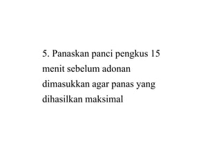 5. Panaskan panci pengkus 15
menit sebelum adonan
dimasukkan agar panas yangdimasukkan agar panas yang
dihasilkan maksimal
5. Panaskan panci pengkus 15
menit sebelum adonan
dimasukkan agar panas yangdimasukkan agar panas yang
dihasilkan maksimal
 