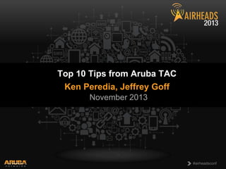CONFIDENTIAL
© Copyright 2013. Aruba Networks, Inc.
All rights reserved
1 #airheadsconf
#airheadsconf
Top 10 Tips from Aruba TAC
Ken Peredia, Jeffrey Goff
November 2013
 