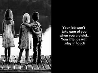 Your job won't  
take care of you
when you are sick.
Your friends will
.stay in touch

 