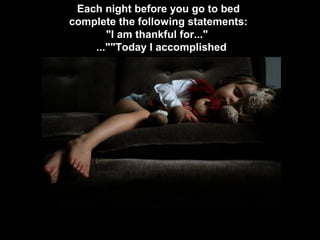 Each night before you go to bed
complete the following statements:
"I am thankful for..."
...""Today I accomplished

 