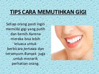 TIPS CARA MEMUTIHKAN GIGI 
Setiap orang pasti ingin 
memiliki gigi yang putih 
dan bersih.Karena 
mereka bisa lebih 
leluasa untuk 
berbicara,tertawa dan 
tersenyum.Banyak juga 
untuk menarik 
perhatian orang. 
 