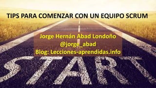 TIPS PARA COMENZAR CON UN EQUIPO SCRUM
Jorge Hernán Abad Londoño
@jorge_abad
Blog: Lecciones-aprendidas.info
 