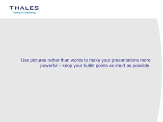 Use pictures rather than words to make your presentations more powerful – keep your bullet points as short as possible. 