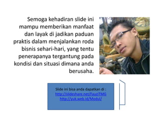 ݺߣ ini bisa anda dapatkan di :
http://slideshare.net/FauziTMG
http://yuk.web.id/Modul/
Semoga kehadiran slide ini
mampu memberikan manfaat
dan layak di jadikan paduan
praktis dalam menjalankan roda
bisnis sehari-hari, yang tentu
penerapanya tergantung pada
kondisi dan situasi dimana anda
berusaha.
 