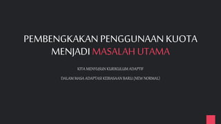 PEMBENGKAKAN PENGGUNAAN KUOTA
MENJADI MASALAH UTAMA
KITA MENYUSUN KURIKULUM ADAPTIF
DALAM MASA ADAPTASI KEBIASAAN BARU (NEW NORMAL)
 
