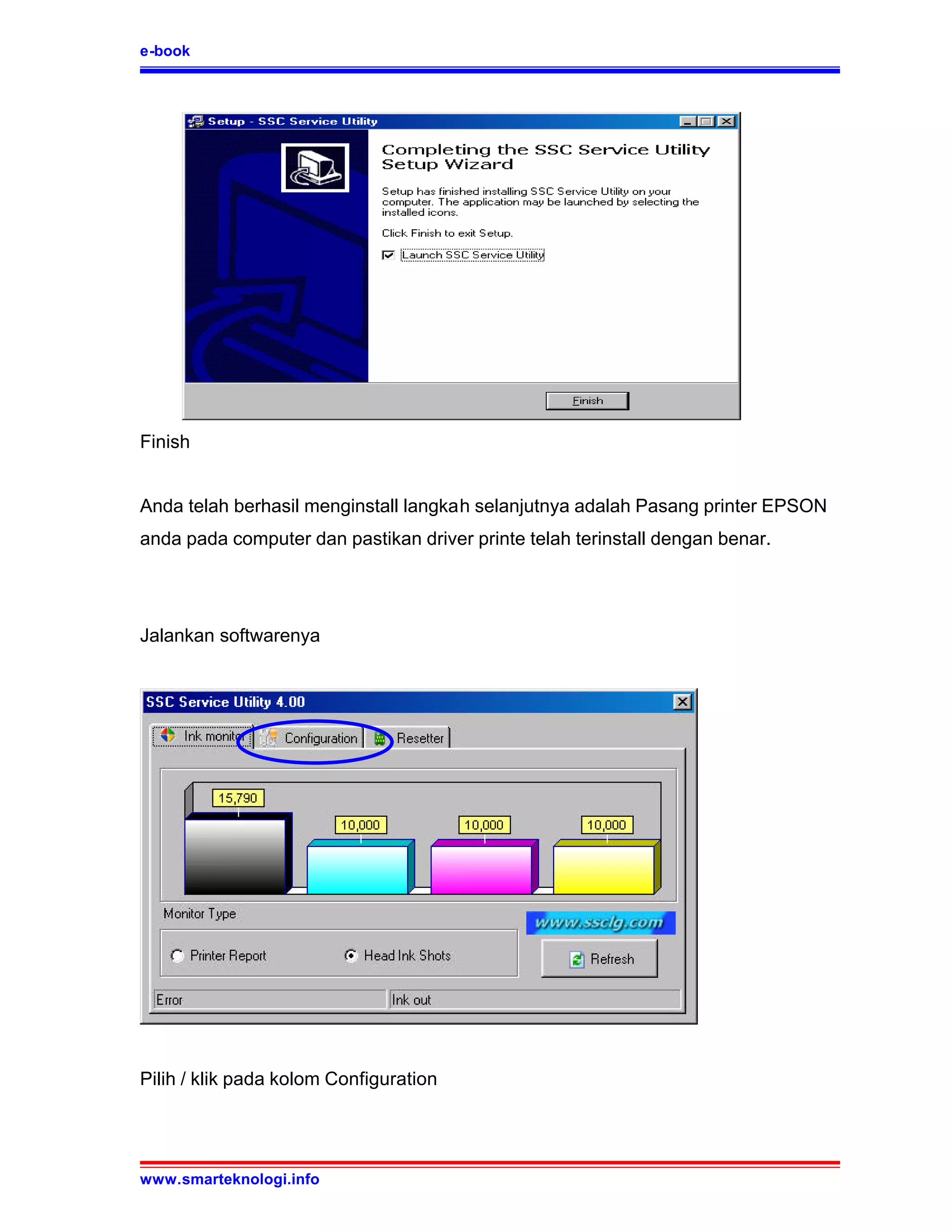 e-book




Finish


Anda telah berhasil menginstall langkah selanjutnya adalah Pasang printer EPSON
anda pada computer dan pastikan driver printe telah terinstall dengan benar.




Jalankan softwarenya




Pilih / klik pada kolom Configuration




www.smarteknologi.info
 