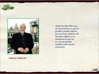 Todos los días Dios nos
da un momento en que es
posible cambiar todo lo
que nos hace infelices. El
instante mágico es el
momento en que un
sí o un no pueden
cambiar toda nuestra
existencia.
 